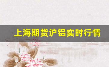 上海期货沪铝实时行情 规则最新(沪期货铝实时行情走势图)_https://www.jyywjc.com_股票行情_第1张
